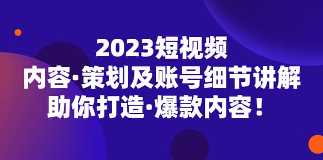 2023短视频内容·策划及账号细节讲解，助你打造·爆款内容-享创网