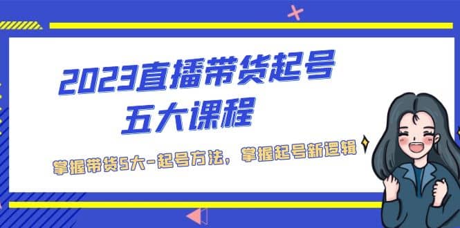 2023直播带货起号五大课程，掌握带货5大-起号方法，掌握起新号逻辑-享创网