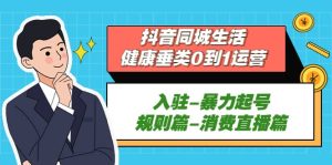 抖音同城生活-健康垂类0到1运营:入驻-暴力起号-规则篇-消费直播篇-享创网