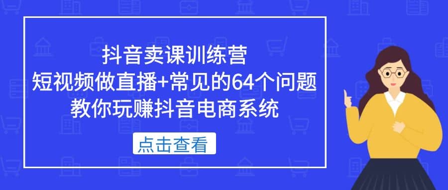 抖音卖课训练营，短视频做直播+常见的64个问题 教你玩赚抖音电商系统-享创网