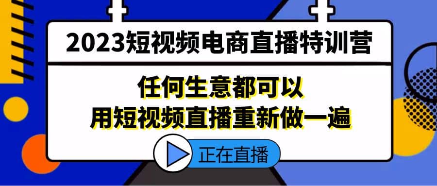 2023短视频电商直播特训营，任何生意都可以用短视频直播重新做一遍-享创网