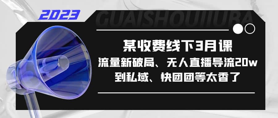 某收费线下3月课，流量新破局、无人直播导流20w到私域、快团团等太香了-享创网