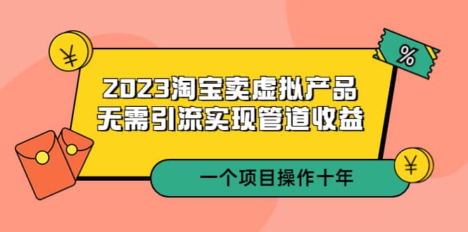 2023淘宝卖虚拟产品，无需引流实现管道收益 一个项目能操作十年-享创网