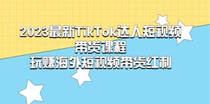 2023最新TikTok·达人短视频带货课程，玩赚海外短视频带货·红利-享创网