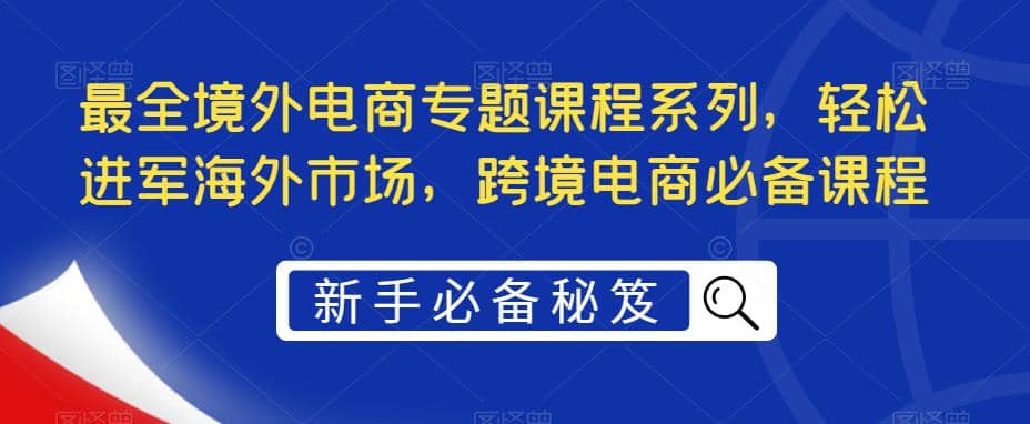 最全境外电商专题课程系列，轻松进军海外市场，跨境电商必备课程-享创网