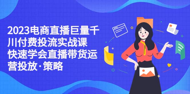 2023电商直播巨量千川付费投流实战课，快速学会直播带货运营投放·策略-享创网