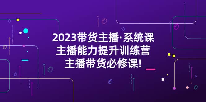 2023带货主播·系统课，主播能力提升训练营，主播带货必修课-享创网