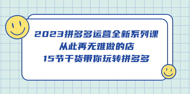 2023拼多多运营全新系列课，从此再无难做的店，15节干货带你玩转拼多多-享创网