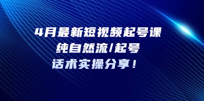 4月最新短视频起号课：纯自然流/起号，话术实操分享-享创网