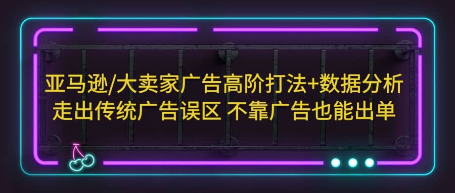 亚马逊/大卖家广告高阶打法+数据分析，走出传统广告误区 不靠广告也能出单-享创网