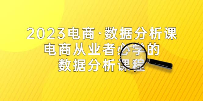 2023电商·数据分析课，电商·从业者必学的数据分析课程（42节课）-享创网