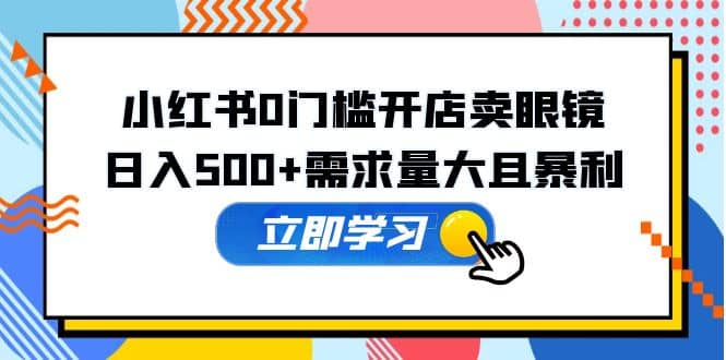 小红书0门槛开店卖眼镜，一部手机可操作-享创网