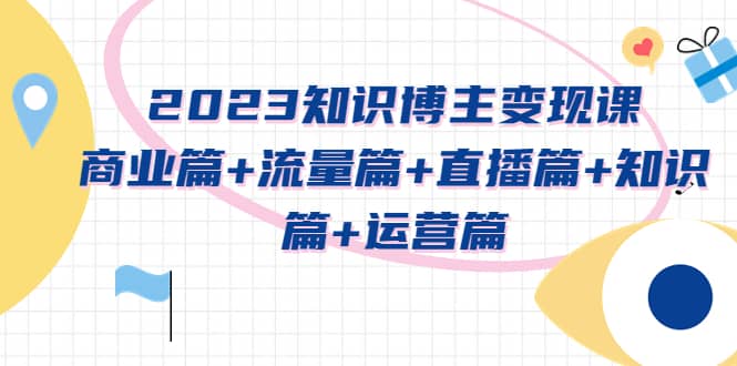 2023知识博主变现实战进阶课：商业篇+流量篇+直播篇+知识篇+运营篇-享创网