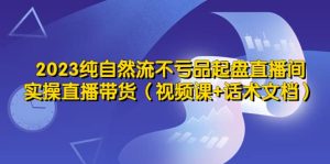2023纯自然流不亏品起盘直播间，实操直播带货（视频课+话术文档）-享创网