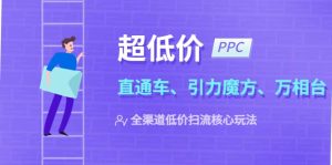 2023超低价·ppc—“直通车、引力魔方、万相台”全渠道·低价扫流核心玩法-享创网