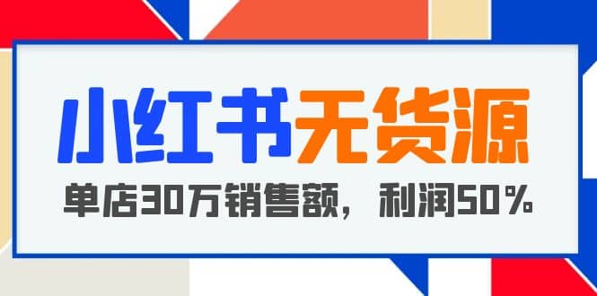 小红书无货源项目：从0-1从开店到爆单，单店30万销售额，利润50%，干货分享-享创网