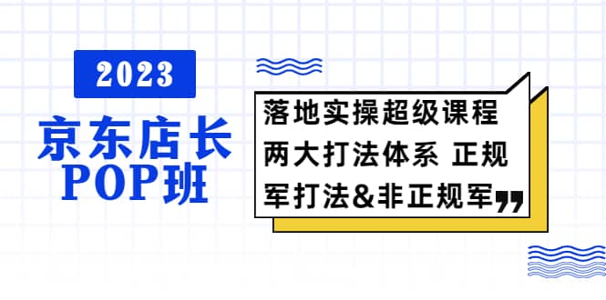 2023京东店长·POP班 落地实操超级课程 两大打法体系 正规军&非正规军-享创网