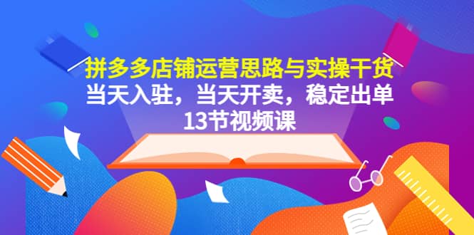 拼多多店铺运营思路与实操干货，当天入驻，当天开卖，稳定出单（13节课）-享创网