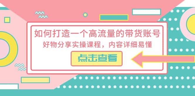 如何打造一个高流量的带货账号，好物分享实操课程，内容详细易懂-享创网