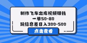 制作飞车出库视频赚钱，一单50-80，玩信息差日入300-500-享创网