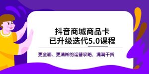 抖音商城商品卡·已升级迭代5.0课程：更全面、更清晰的运营攻略，满满干货-享创网