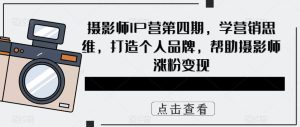摄影师IP营第4期，学营销思维，打造个人品牌，帮助摄影师涨粉变现-享创网