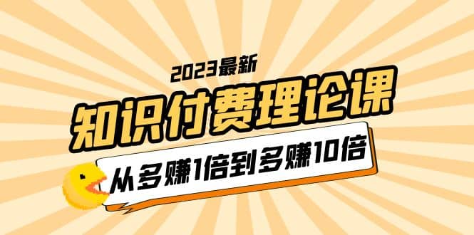 2023知识付费理论课，从多赚1倍到多赚10倍（10节视频课）-享创网