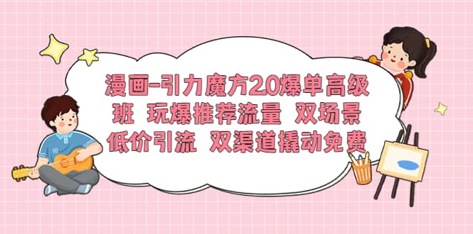 漫画-引力魔方2.0爆单高级班 玩爆推荐流量 双场景低价引流 双渠道撬动免费-享创网