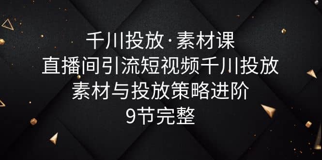 千川投放·素材课：直播间引流短视频千川投放素材与投放策略进阶，9节完整-享创网
