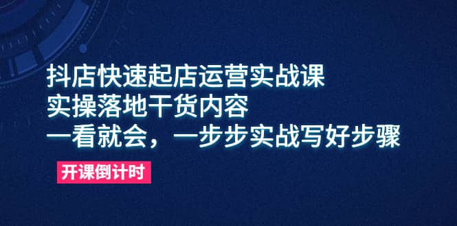 抖店快速起店运营实战课，实操落地干货内容，一看就会，一步步实战写好步骤-享创网