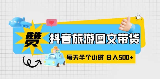 抖音旅游图文带货，零门槛，操作简单，每天半个小时，日入500+-享创网