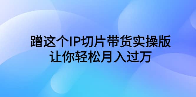 蹭这个IP切片带货实操版，让你轻松月入过万（教程+素材）-享创网