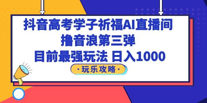 抖音高考学子祈福AI直播间，撸音浪第三弹，目前最强玩法，轻松日入1000-享创网