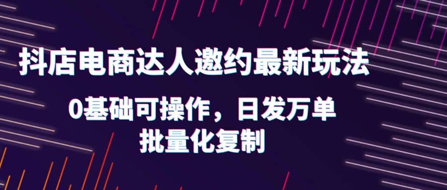 抖店电商达人邀约最新玩法，0基础可操作，日发万单，批量化复制-享创网