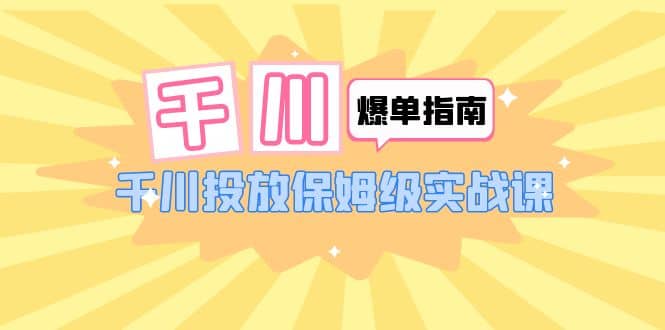 千川-爆单实战指南：千川投放保姆级实战课（22节课时）-享创网