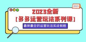 2023全新【多多运营玩法系列课】，最新最全的运营玩法，50节实战教程-享创网