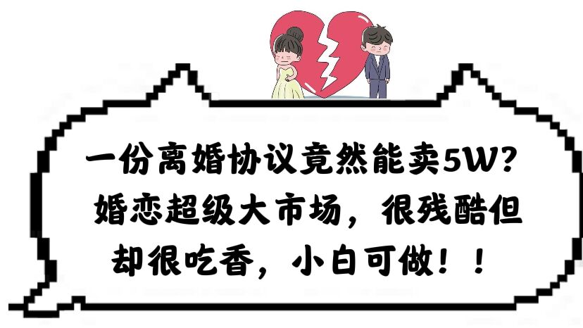 一份离婚协议竟然能卖5W？婚恋超级大市场，很残酷但却很吃香，小白可做-享创网