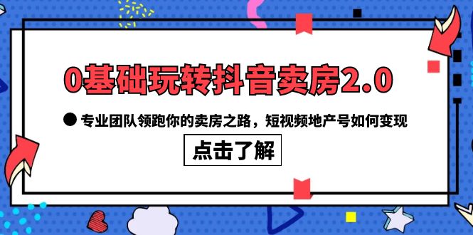 0基础玩转抖音-卖房2.0，专业团队领跑你的卖房之路，短视频地产号如何变现-享创网