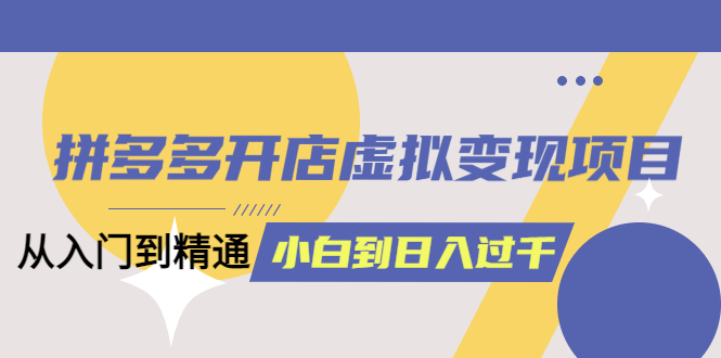 拼多多开店虚拟变现项目：入门到精通 从小白到日入1000（完整版）6月13更新-享创网