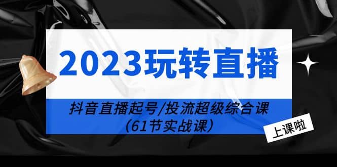 2023玩转直播线上课：抖音直播起号-投流超级干货（61节实战课）-享创网