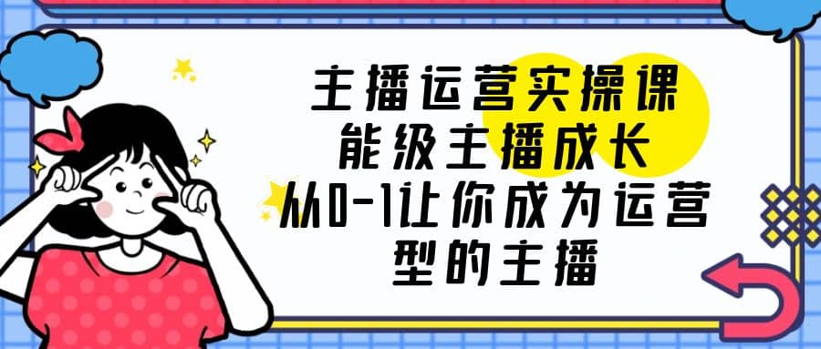 主播运营实操课，能级-主播成长，从0-1让你成为运营型的主播-享创网