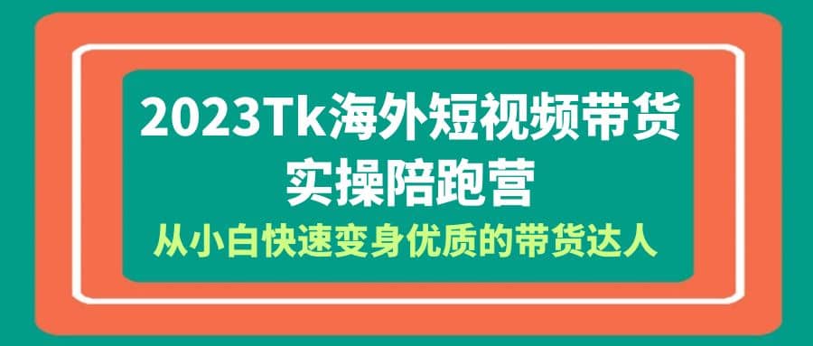 2023-Tk海外短视频带货-实操陪跑营，从小白快速变身优质的带货达人-享创网