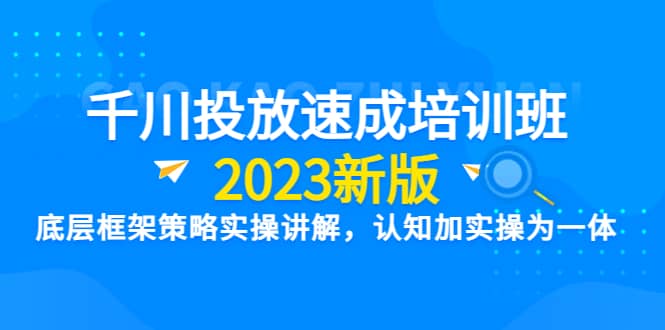 千川投放速成培训班【2023新版】底层框架策略实操讲解，认知加实操为一体-享创网