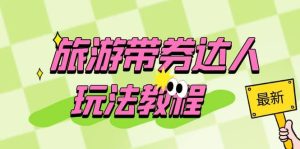 旅游带券达人玩法教程:0粉开通达人团购,旅游达人0粉可变现(7节课)-享创网