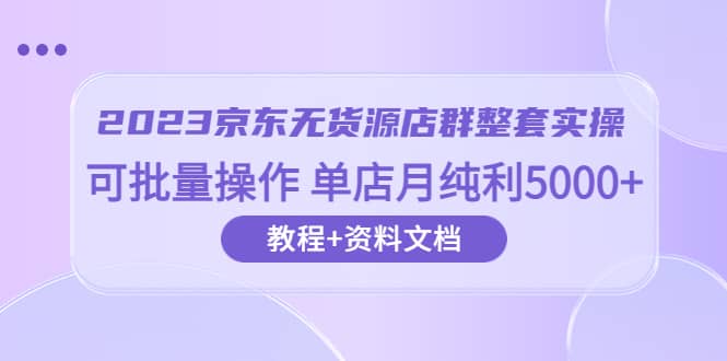 2023京东-无货源店群整套实操 可批量操作 单店月纯利5000+63节课+资料文档-享创网