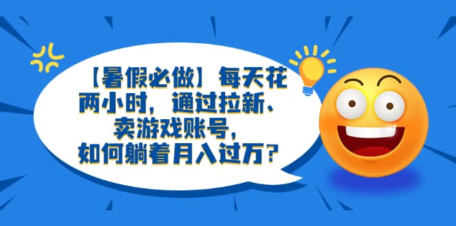 【暑假必做】每天花两小时，通过拉新、卖游戏账号，如何躺着月入过万？-享创网