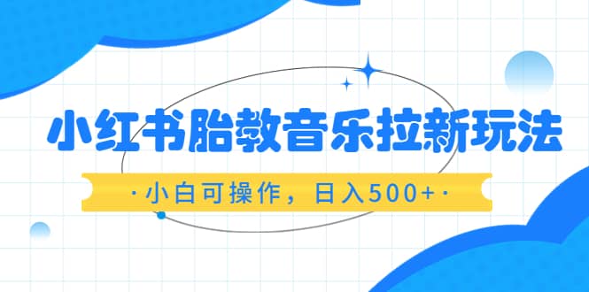 小红书胎教音乐拉新玩法，小白可操作，日入500+（资料已打包）-享创网