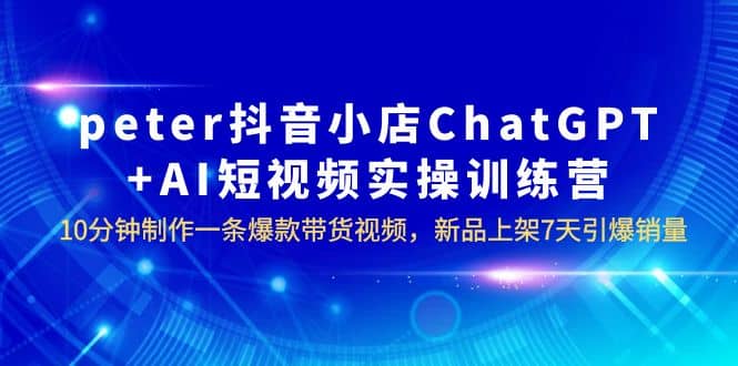 peter抖音小店ChatGPT+AI短视频实训 10分钟做一条爆款带货视频 7天引爆销量-享创网