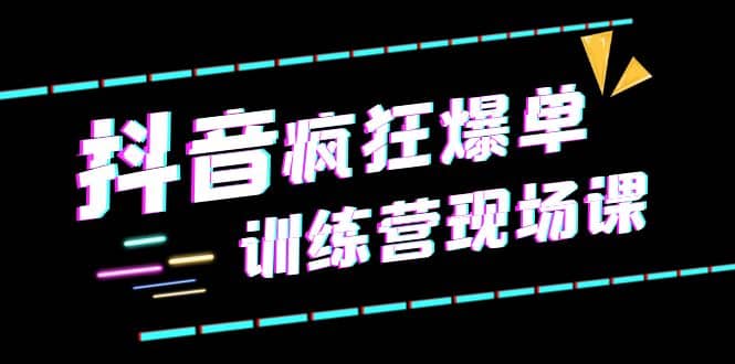 抖音短视频疯狂-爆单训练营现场课（新）直播带货+实战案例-享创网