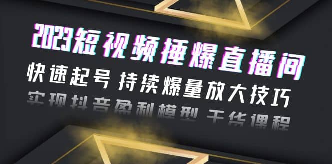 2023短视频捶爆直播间：快速起号 持续爆量放大技巧 实现抖音盈利模型 干货-享创网